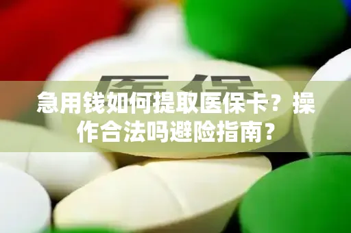 急用钱如何提取医保卡？操作合法吗避险指南？
